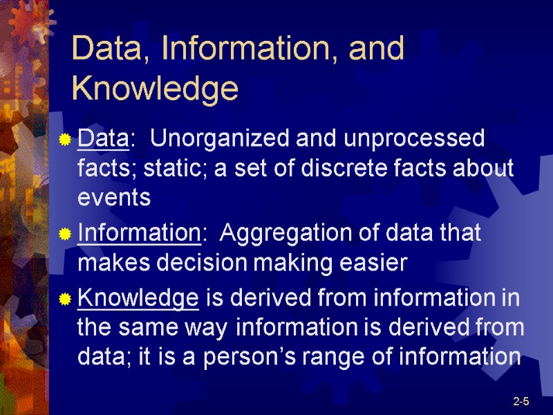 2-5 Data, Information, and Knowledge Data:  Unorganized and unprocessed facts; static; a set